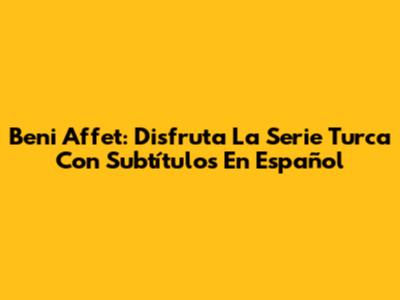 Beni Affet: Disfruta La Serie Turca Con Subtítulos En Español