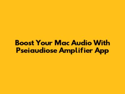 Boost Your Mac Audio With Pseiaudiose Amplifier App