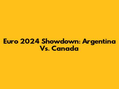 Euro 2024 Showdown: Argentina Vs. Canada