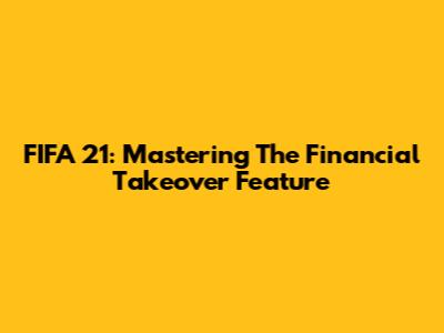 FIFA 21: Mastering The Financial Takeover Feature