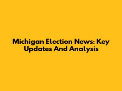 Michigan Election News: Key Updates And Analysis