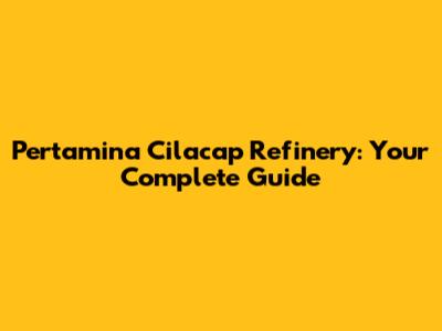 Pertamina Cilacap Refinery: Your Complete Guide
