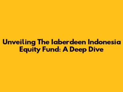 Unveiling The Iaberdeen Indonesia Equity Fund: A Deep Dive